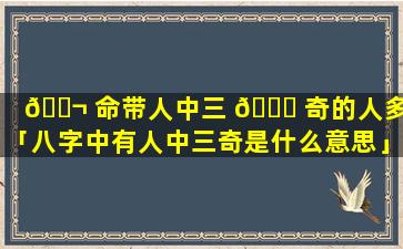 🐬 命带人中三 🕊 奇的人多吗「八字中有人中三奇是什么意思」